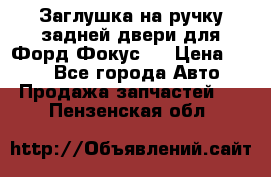Заглушка на ручку задней двери для Форд Фокус 2 › Цена ­ 200 - Все города Авто » Продажа запчастей   . Пензенская обл.